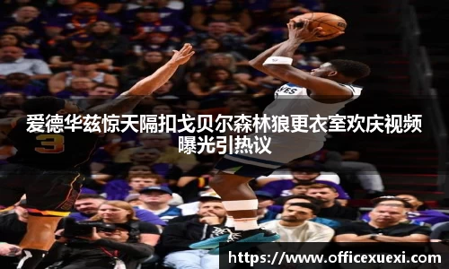 爱德华兹惊天隔扣戈贝尔森林狼更衣室欢庆视频曝光引热议